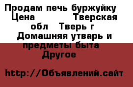 Продам печь буржуйку › Цена ­ 1 500 - Тверская обл., Тверь г. Домашняя утварь и предметы быта » Другое   